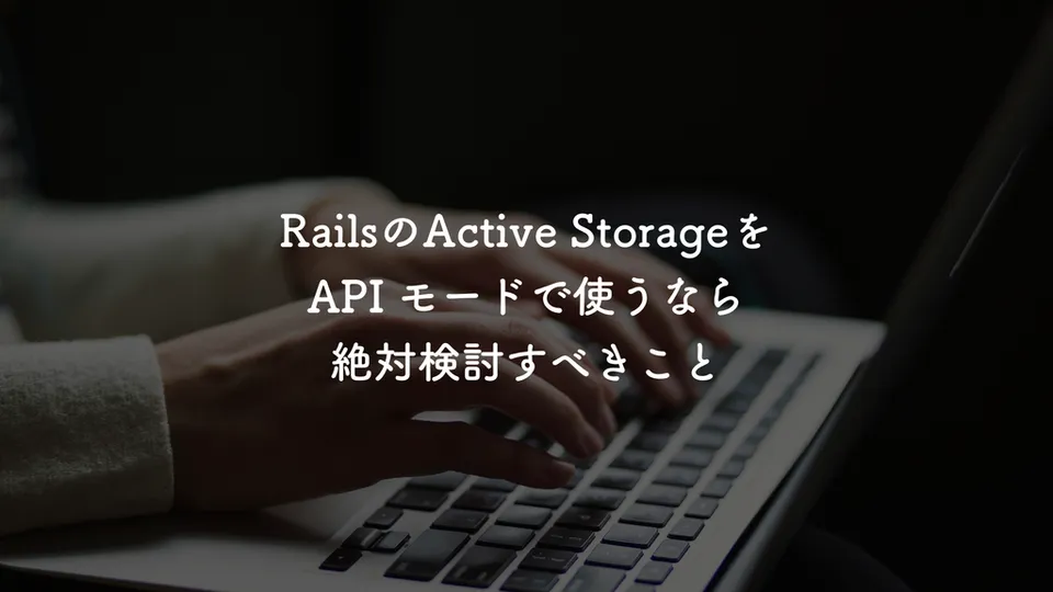 Ruby on RailsのActive StorageをAPI モードで使うなら絶対検討すべきこと