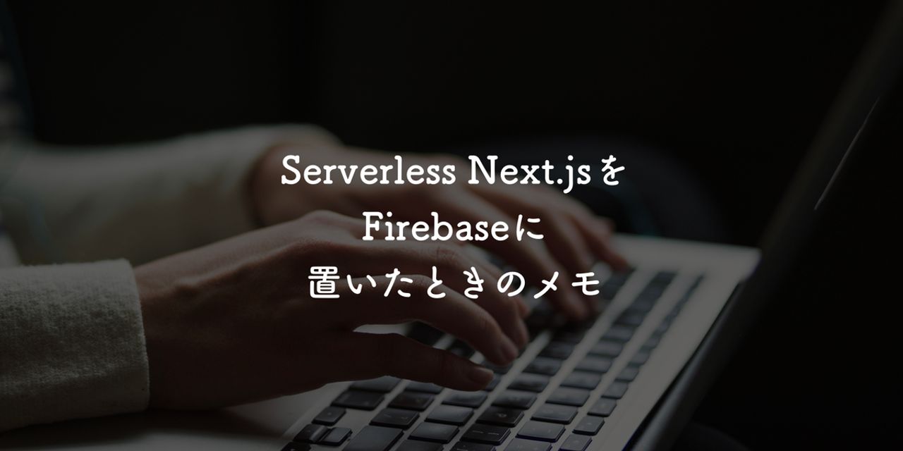 Serverless Next.jsをFirebaseに置いたときのメモ｜飽き性の頭の中