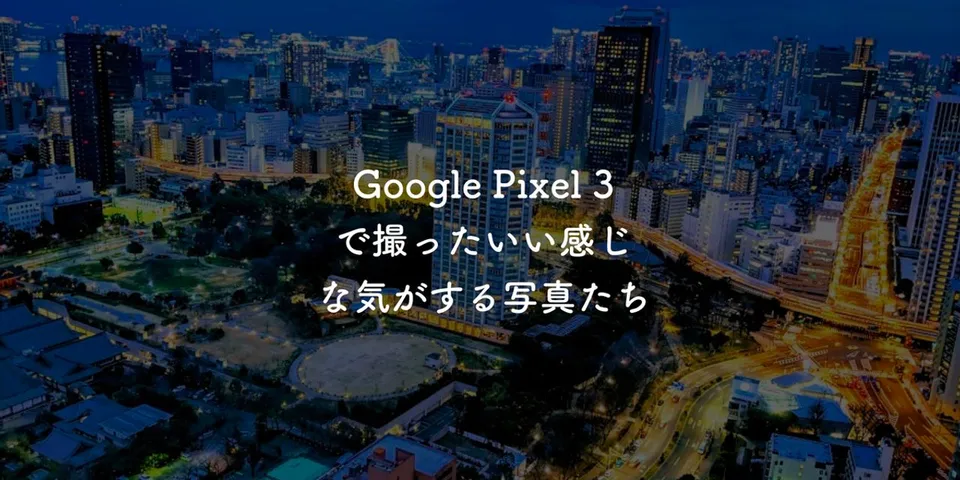 Google Pixel 3で撮ったいい感じな気がする写真たち