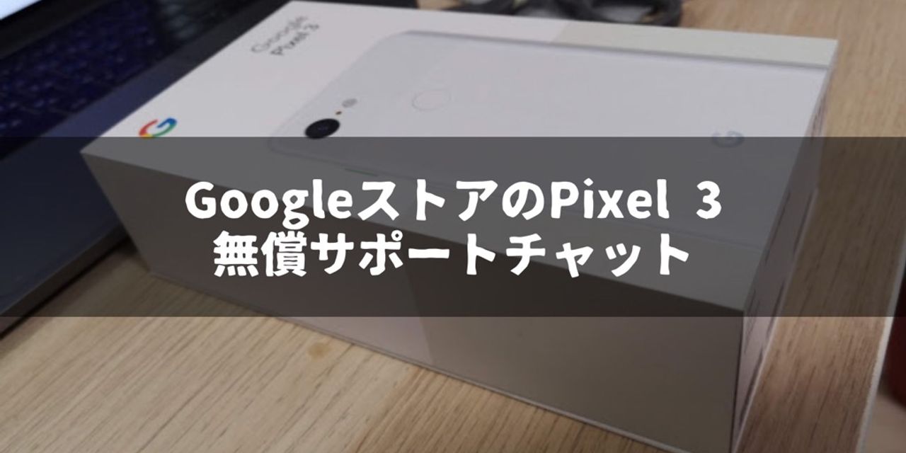 Googleストアで買ったPixel 3で無償サポートを受けるときはGoogleのサポートにチャットすればよい｜飽き性の頭の中