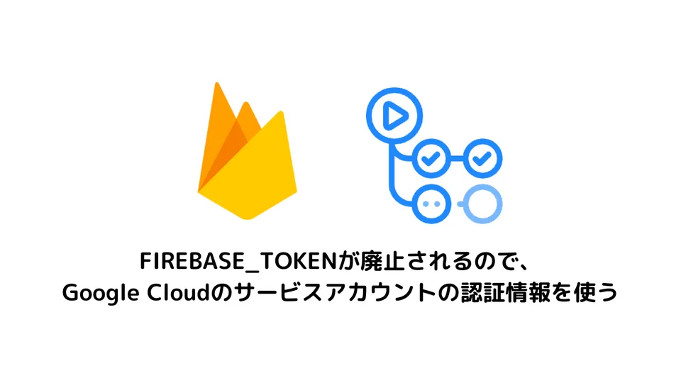 FIREBASE_TOKENが廃止されるので、Google Cloudのサービスアカウントの認証情報を使う